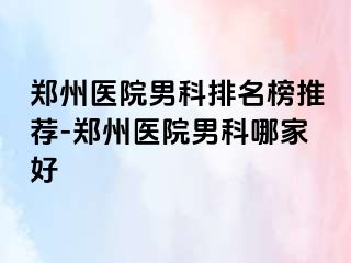 郑州医院男科排名榜推荐-郑州医院男科哪家好