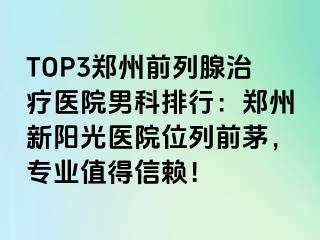 TOP3郑州前列腺治疗医院男科排行：郑州新阳光医院位列前茅，专业值得信赖！
