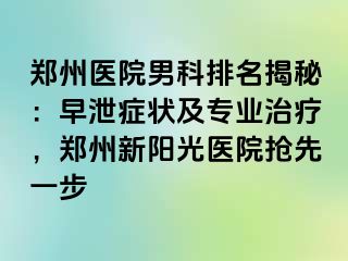 郑州医院男科排名揭秘：早泄症状及专业治疗，郑州新阳光医院抢先一步