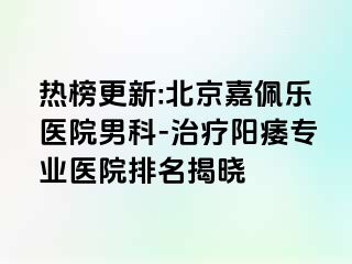 热榜更新:北京嘉佩乐医院男科-治疗阳痿专业医院排名揭晓