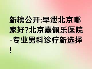 新榜公开:早泄北京哪家好?北京嘉佩乐医院-专业男科诊疗新选择!