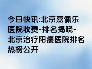 今日快讯:北京嘉佩乐医院收费-排名揭晓-北京治疗阳痿医院排名热榜公开