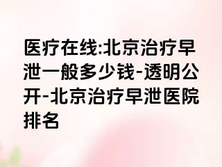 医疗在线:北京治疗早泄一般多少钱-透明公开-北京治疗早泄医院排名