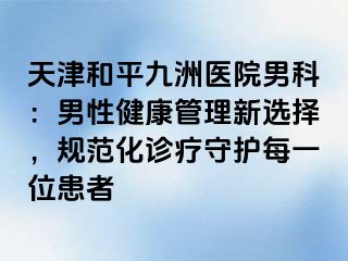 天津和平九洲医院男科：男性健康管理新选择，规范化诊疗守护每一位患者