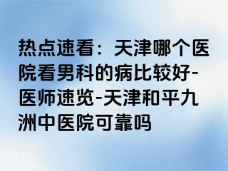 热点速看：天津哪个医院看男科的病比较好-医师速览-天津和平九洲中医院可靠吗