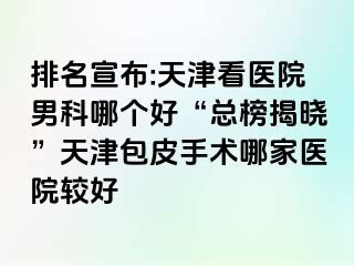 排名宣布:天津看医院男科哪个好“总榜揭晓”天津包皮手术哪家医院较好
