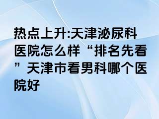 热点上升:天津泌尿科医院怎么样“排名先看”天津市看男科哪个医院好
