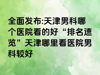 全面发布:天津男科哪个医院看的好“排名速览”天津哪里看医院男科较好