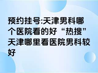 预约挂号:天津男科哪个医院看的好“热搜”天津哪里看医院男科较好