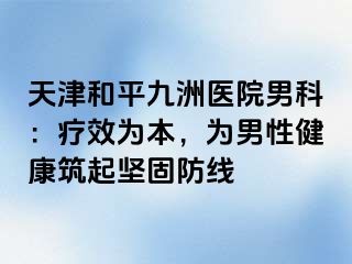 天津和平九洲医院男科：疗效为本，为男性健康筑起坚固防线