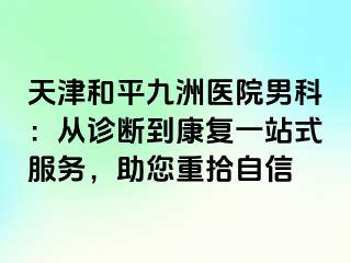 天津和平九洲医院男科：从诊断到康复一站式服务，助您重拾自信