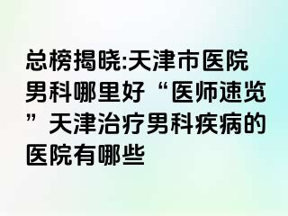 总榜揭晓:天津市医院男科哪里好“医师速览”天津治疗男科疾病的医院有哪些