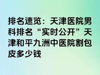 排名速览：天津医院男科排名“实时公开”天津和平九洲中医院割包皮多少钱