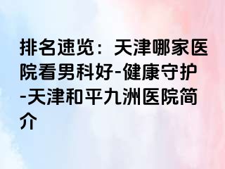 排名速览：天津哪家医院看男科好-健康守护-天津和平九洲医院简介