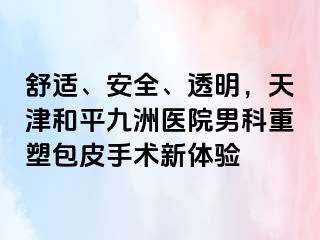 舒适、安全、透明，天津和平九洲医院男科重塑包皮手术新体验
