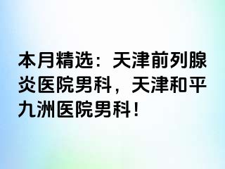 本月精选：天津前列腺炎医院男科，天津和平九洲医院男科！