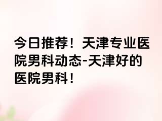 今日推荐！天津专业医院男科动态-天津好的医院男科！