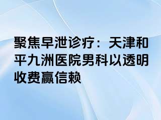 聚焦早泄诊疗：天津和平九洲医院男科以透明收费赢信赖