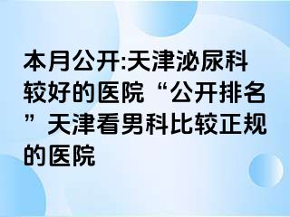 本月公开:天津泌尿科较好的医院“公开排名”天津看男科比较正规的医院