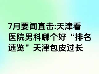 7月要闻直击:天津看医院男科哪个好“排名速览”天津包皮过长