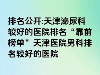 排名公开:天津泌尿科较好的医院排名“靠前榜单”天津医院男科排名较好的医院