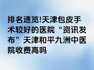 排名速览!天津包皮手术较好的医院“资讯发布”天津和平九洲中医院收费高吗
