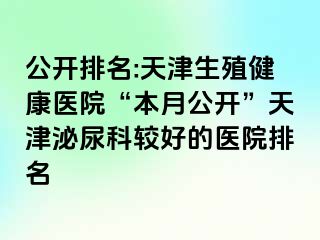 公开排名:天津生殖健康医院“本月公开”天津泌尿科较好的医院排名