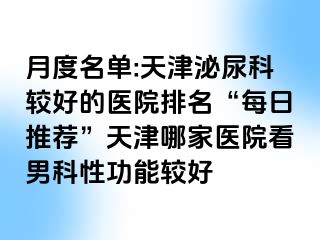 月度名单:天津泌尿科较好的医院排名“每日推荐”天津哪家医院看男科性功能较好