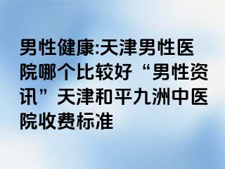 男性健康:天津男性医院哪个比较好“男性资讯”天津和平九洲中医院收费标准