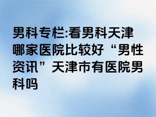 男科专栏:看男科天津哪家医院比较好“男性资讯”天津市有医院男科吗