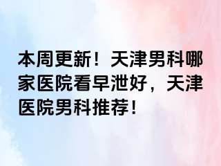 本周更新！天津男科哪家医院看早泄好，天津医院男科推荐！