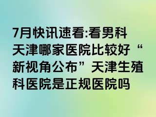 7月快讯速看:看男科天津哪家医院比较好“新视角公布”天津生殖科医院是正规医院吗