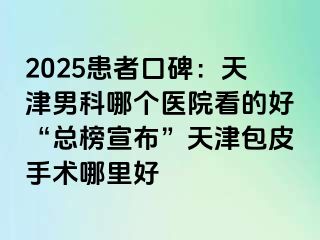 2025患者口碑：天津男科哪个医院看的好“总榜宣布”天津包皮手术哪里好