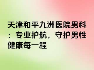 天津和平九洲医院男科：专业护航，守护男性健康每一程