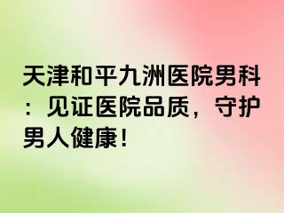 天津和平九洲医院男科：见证医院品质，守护男人健康！