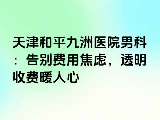 天津和平九洲医院男科：告别费用焦虑，透明收费暖人心