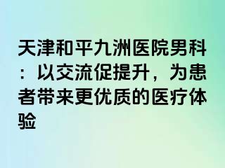 天津和平九洲医院男科：以交流促提升，为患者带来更优质的医疗体验