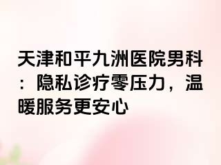 天津和平九洲医院男科：隐私诊疗零压力，温暖服务更安心