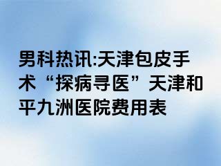 男科热讯:天津包皮手术“探病寻医”天津和平九洲医院费用表