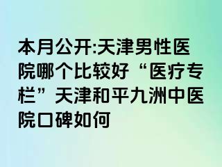 本月公开:天津男性医院哪个比较好“医疗专栏”天津和平九洲中医院口碑如何
