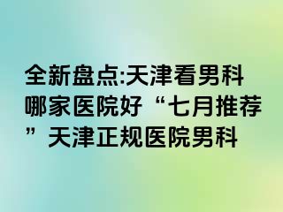 全新盘点:天津看男科哪家医院好“七月推荐”天津正规医院男科