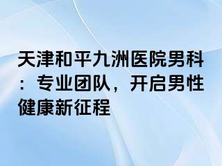 天津和平九洲医院男科：专业团队，开启男性健康新征程