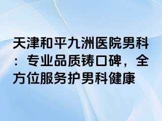 天津和平九洲医院男科：专业品质铸口碑，全方位服务护男科健康