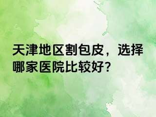 天津地区割包皮，选择哪家医院比较好？