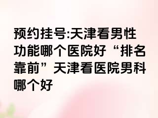 预约挂号:天津看男性功能哪个医院好“排名靠前”天津看医院男科哪个好