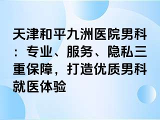 天津和平九洲医院男科：专业、服务、隐私三重保障，打造优质男科就医体验