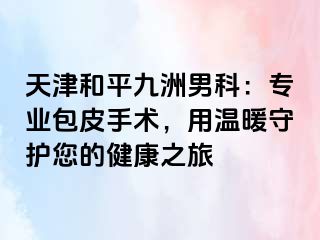 天津和平九洲男科：专业包皮手术，用温暖守护您的健康之旅