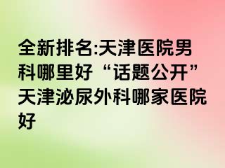 全新排名:天津医院男科哪里好“话题公开”天津泌尿外科哪家医院好