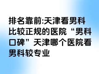 排名靠前:天津看男科比较正规的医院“男科口碑”天津哪个医院看男科较专业