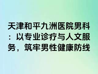 天津和平九洲医院男科：以专业诊疗与人文服务，筑牢男性健康防线
